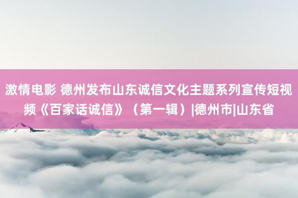 激情电影 德州发布山东诚信文化主题系列宣传短视频《百家话诚信》（第一辑）|德州市|山东省